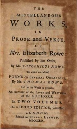 Miscellaneous Works In Prose and Verse Of Mrs. Elizabeth Rowe : To which are added Poems on Several Occasions By Mr. Thomas Rowe ; And to the Whole is prefixed An Account of the Lives and Writings of the Authors ; In Two Volumes. 1