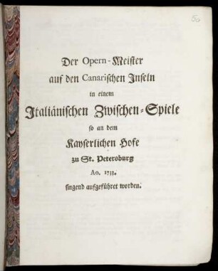 Der Opern-Meister auf den Canarischen Inseln : in einem Italiänischen Zwischen-Spiele so an dem Kayserlichen Hofe zu St. Petersburg Ao. 1733. singend aufgeführet worden