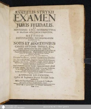 Samuelis Strykii Examen Juris feudalis, Ex Novissimis Ejus Interpretibus In Gratiam Auditorum Collectum, Ac Methodo Institutionum Justinianearum Dispositum : Accessit Appendix Solennium, Quibus ab Imperatore Imperii Principes hodie investiuntur