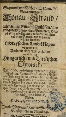 Sigmund von Birken, C. Com. Pal. Neu-vermehrter Donau-Strand : Mit allen seinen Ein- und Zuflüssen, angelegenen Königreichen, Provintzen, Herrschafften und Städten, ... biß zum Ausflusse in dreyfacher Land-Mappe vorgestellet ; Auch mit einer kurtz-verfasten continuirten Hungarisch- und Türckischen Chronick ; Samt 70. curiosen gantz neuen in Kupffer gestochenen Figuren ...
