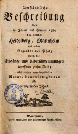 Umständliche Beschreibung der im Jänner & Hornung 1784 die Städte Heidelberg & Mannheim & andere Gegenden der Pfalz durch die Eisgänge ... betroff. grosen Noth ...