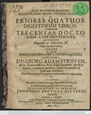 Discursum Hunc Inauguralem, ad Priores Quatuor Digestorum Libros, Continentem Trecentas Doctorum Controversias, Autoritate ... IC. Collegii, in Alma Salana, Praeside ... Dn. Georg Adam Struven ... Pro Licentia Summos in iure utroque honores, & insignia Nobilis Docturae gradus rite consequendi, Publico Examini Subiicio Johannes Baptista Ritterus. Hallensis. ad diem 11. Augusti. In Auditorio IC. Horis ante & pomeridianis