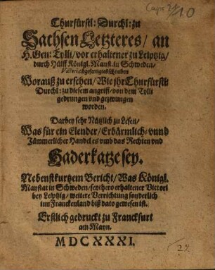 Churfürstl. Durchl. zu Sachsen Letzteres, an H. Gen. Tylli, vor erhaltener zu Leiptzig, durch Hülff Königl. Manst.[!] in Schweden, Victori, abgefertigtes schreiben Worauß zu ersehen, Wie jhr Churfürstl. Durchl. zu diesem angriff, von dem Tylli gedrungen vnd gezwungen worden