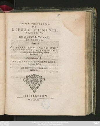 THESES THEOLOGICAE || DE || LIBERO HOMINIS || ARBITRIO.|| DE QVIBVS, VOLEN-||TE DOMINO,|| Praeside || ... FRANC. IVNIO || SS. THEOLOGIAE D. ET PROFESSORE || in ... Heidelbergensium || Academia || Responsurus est || NATHANAEL RYCKEVVAERT,|| Yprensis, Belga:|| Ad diem xx Maij, loco & hora || consuetis.||