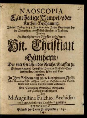 Naoscopia Eine heilige Tempel- oder Kirchen-Beschauung : In einer Predigt den 3. Jan. des 1661. Jahrs fürgetragen bey der Einweihung der Schloß-Kirchen zu Arnstadt/ Von dem ... Christian Günthern/ Der vier Graffen des Reichs/ Graffen zu Schwartzburg und Hohnstein/ Herrn zu Arnstadt/ Sondershaussen/ Leutenberg/ Lohra und Klettenberg/ In Ihrer Residentz ... aufferbauet/ Mit Verleihung Göttliches Beystands auff gnädigen Befehl gehalten