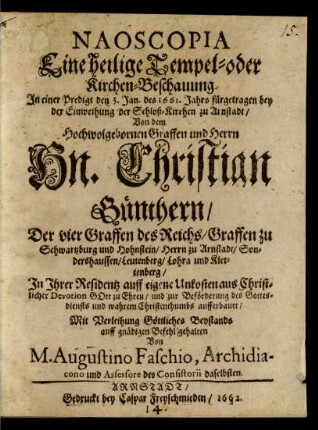 Naoscopia Eine heilige Tempel- oder Kirchen-Beschauung : In einer Predigt den 3. Jan. des 1661. Jahrs fürgetragen bey der Einweihung der Schloß-Kirchen zu Arnstadt/ Von dem ... Christian Günthern/ Der vier Graffen des Reichs/ Graffen zu Schwartzburg und Hohnstein/ Herrn zu Arnstadt/ Sondershaussen/ Leutenberg/ Lohra und Klettenberg/ In Ihrer Residentz ... aufferbauet/ Mit Verleihung Göttliches Beystands auff gnädigen Befehl gehalten