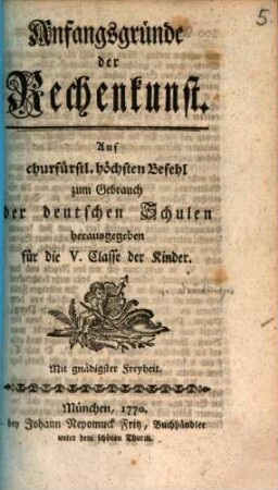 Anfangsgründe der Rechenkunst : Auf churfürstl. Befehl zum Gebrauch der deutschen Schulen herausgegeben für die V. Classe der Kinder