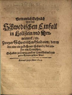 Vertrawlich Gespräch Von dem Schwedischen Einfall in Hollstein und Dennemarck etc. Zweyer Schwedischen Soldaten deren der eine ein gebohrner Schwede der ander ein Teutscher : Gehalten zu Leipzig auff der Trinckstuben beym guten Eylenbergischen Biere