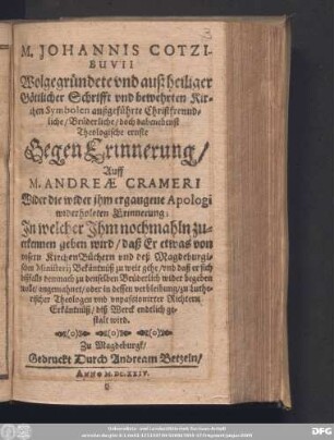 M. Johannis Cotzibuvii Wolgegründete und auß heiliger Göttlicher Schrifft und bewehrten Kirchen Symbolen außgeführte Christfreundliche/ Brüderliche/ doch dabenebenst Theologische ernste GegenErinnerung/ Auff M. Andreae Crameri Wider die wider ihm ergangene Apologi widerholeten Erinnerung : In welcher Ihm nochmahln zuerkennen geben wird/ daß Er etwas von unsern KirchenBüchern und deß Magdeburgischen Ministerii Bekäntnuß zu weit gehe ...