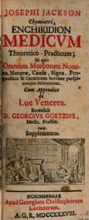 Josephi Jackson Enchiridion Medicum Theoretico-Practicum : In quo Omnium Morborum Nomina, Naturæ, Causæ, Signa, Prognostica & Curationes breviter perspicueque delineantur