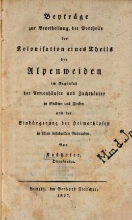 Beyträge zur Beurtheilung der Vortheile der Kolonisation eines Theils der Alpenweiden im Gegensatz der Armenhäuser und Zuchthäuser in Städten und Flecken und der Einbürgerung der Heimathlosen in schon bestehenden Gemeinden