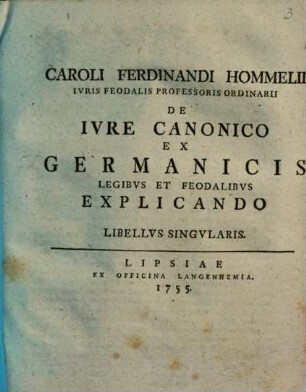 Caroli Ferdinandi Hommelii De Ivre Canonico Ex Germanicis Legibvs Et Feodalibvs Explicando : Libellvs Singvlaris