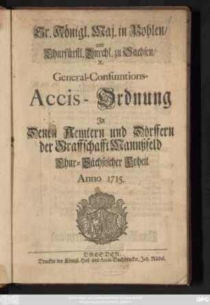 Sr. Königl. Maj. in Pohlen, und Churfürstl. Durchl. zu Sachsen, [et]c. General-Consumtions-Accis-Ordnung : Jn Denen Aemtern und Dörffern der Graffschafft Mannßfeld Chur-Sächßischer Hoheit ; Anno 1715.