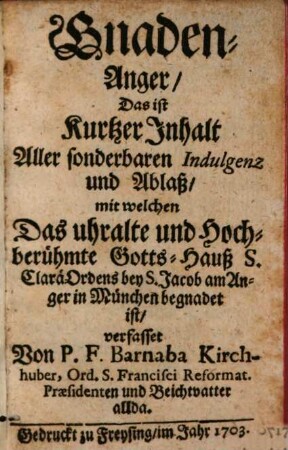 Gnaden-Anger : Das ist Kurtzer Inhalt Aller sonderbaren Indulgenz und Ablaß, mit welchen Das uhralte und Hochberühmte Gotts-Hauß S. Clarä Ordens bey S. Jacob am Anger in München begnadet ist