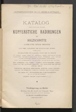 Katalog werthvoller und seltener Kupferstiche, Radirungen und Holzschnitte alter und neuer Meister : zum Theil Dubletten der Koeniglichen Museen, insbesondere Flugblaetter und Darstellungen zur Geschichte ... : Versteigerung zu Berlin 20. April [1896 ff.]