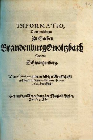 Informatio, Cum petitione, In Sachen Brandenburg-Onoltzbach Contra Schwartzenberg, Die restitution aller in selbiger Graffschafft gelegenen Pfarren in statum 1. Januar. 1624. betreffendt