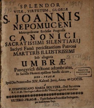 Splendor vitae, virtutum, gloriae S. Joannis Nepomuceni Metropolitanae Ecclesiae Pragensis Canonici Sacratissimi Silentiarii Inclyti Famâ periclitantium Patroni Martyris Illustrissimi Sub allegoria Umbrae Panegyricâ dictione adumbratus