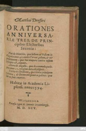Matthaei Dresseri || ORATIONES || ANNIVERSA=||RIAE TRES, DE PRIN-||cipibus Electoribus || Saxoniae:|| Vna de Mauritio ... || Altera de Augusto ... || Tertia de Christiano ... || Habitae in Academia Li-||psensi, anno 1594.||