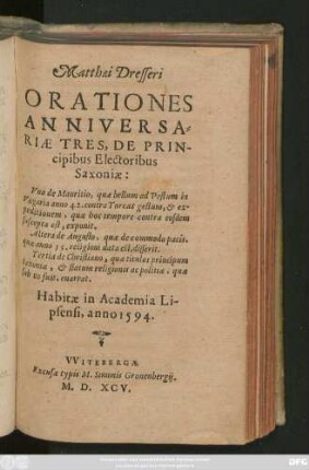 Matthaei Dresseri || ORATIONES || ANNIVERSA=||RIAE TRES, DE PRIN-||cipibus Electoribus || Saxoniae:|| Vna de Mauritio ... || Altera de Augusto ... || Tertia de Christiano ... || Habitae in Academia Li-||psensi, anno 1594.||
