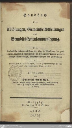 Handbuch über Ablösungen, Gemeinheitstheilungen und Grundstückenzusammenlegung : eine übersichtliche Zusammenstellung der, über die Regulirung der gutsherrlich-bäuerlichen Verhältnisse im Königreiche Sachsen geltenden Gesetze, Verordnungen, Bekanntmachungen und Instructionen ...