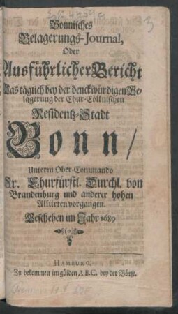 Bonnisches Belagerungs-Journal, Oder Ausführlicher Bericht Was täglich bey der denckwürdigen Belagerung der Chur-Cöllnischen Residentz-Stadt Bonn/ Unterm Ober-Commando Sr. Churfürstl. Durchl. von Brandenburg und anderer hohen Alliirten vorgangen : Geschehen im Jahr 1689.