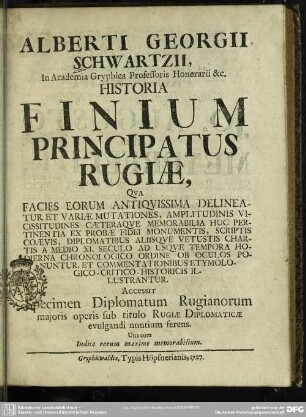 Alberti Georgii Schwartzii, ... Historia Finium Principatus Rugiae : Qua Facies Eorum Antiquissima Delineatur Et Variae Mutationes ...; Accessit Specimen Diplomatum Rugianorum maioris operis sub titulo Rugiae Diplomaticae evulgandi nuntium ferens