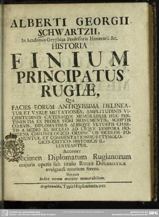 Alberti Georgii Schwartzii, ... Historia Finium Principatus Rugiae : Qua Facies Eorum Antiquissima Delineatur Et Variae Mutationes ...; Accessit Specimen Diplomatum Rugianorum maioris operis sub titulo Rugiae Diplomaticae evulgandi nuntium ferens