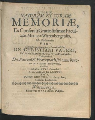 Naturam Et Curam Memoriae, Ex Consensu Gratiosissimae Facultatis Medicae Wittenbergensis, Sub Moderamine Viri Nobilissimi, Amplissimi, Experientissimi, Dn. Christiani Vateri, Phil. & Medic. Doctoris, ut & Physici Provincialis Celeberrimi, Dn. Patroni & Praeceptoris sui omni honoris cultu aetatem devenerandi, exhibet Ad diem XXII. Decembris, A. Ae. Chr. MDCLXXXVI. A. & R. Gottlieb Budaeus, Hertzberg. Saxo, Alumnus Electoralis