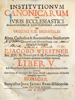 Institutiones Canonicæ Sive Ivs Ecclesiasticvm : Prælectionibus & Exercitationibus Academicis Ad Decretalium Gregorii P. IX. Libros V. In Alma, Catholica et Florentissima Studiorum Generalium Universitate Ingolstadiensi. Liber V.