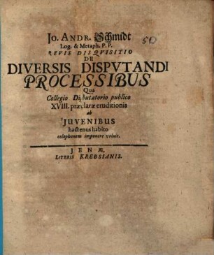 Jo. Andr. Schmidt ... Brevis disqvisitio de diversis dispvtandi processibus : qua collegio disputatorio publico XVIII. praeclarae eruditionis ab iuvenibus hactenus habito colophonem imponere voluit