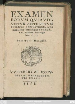 EXAMEN || EORVM QVI AVDI=||VNTVR ANTE RITVM || PVBLICAE ORDINATIONIS, QVA || commendatur eis ministerium EVANGE=||LII. Traditum Vuitebergae || Anno 1555.|| PHILIPPVS MELANT.||(DE CONIV=||GIO.||)