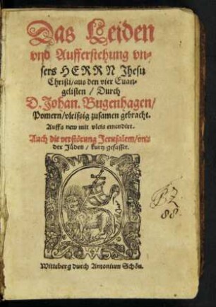 Das Leiden || vnd Aufferstehung vn=||sers HERRN Jhesu || Christi/ aus den vier Euan=||gelisten/ Durch || D.Johan. Bugenhagen/|| Pömern/ vleissig zusamen gebracht.|| Auffs new mit vleis emendirt.|| Auch die verstörung Jerusalem/ vnd || der Jüden/ kurtz gefasset.||