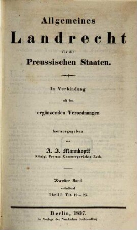 Allgemeines Landrecht für die preussischen Staaten : in Verbindung mit den ergänzenden, abändernden und erläuternden Gesetzen, Königlichen Verordnungen und Justiz-Ministerial-Rescripten, 1,2. ... enthaltend Theil 1, Tit. 12 - 23