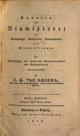 Annalen der Blumisterei für Gartenbesitzer, Kunstgärtner, Saamenhändler und Blumenfreunde : Beschreibung seltner und neuer vorzüglicher Blumen und Ziergewächse sammt deren Kultur- und Vermehrungsmethoden bewährter Gärtner und praktischer Blumenfreunde für Gartenbesitzer, Kunstgärtner, Saamenhändler und Blumenfreunde. 1. 1826