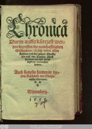 Chronica || Darin auffs kürtzest wer=||den begriffen/ die namhafftigsten || Geschichten/ so sich vnter allen || Keisern/ von der geburt Christi/|| bis auff das Tausent Fünff||hundert ein vnd dreis=||sigst jar verlauffen || haben.|| Auch findestu hinden in die=||sem Büchlein die Meiss=||nische Chronica.||