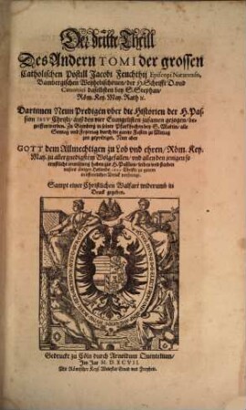 Postilla Catholica Euangeliorum de Tempore totius Anni : Das ist: Catholische Außlegung aller Sontäglichen Euangelien durch das gantze Jar ; Darinnen vber jede Euangelien zwo Predigen begriffen ..., 2,3. Der ... Theil Des Andern Tomi ... Darinnen Neun Predigen vber die Historien der H. Passion Iesv Christi, auß den vier Euangelisten zusamen gezogen, begriffen werden ...