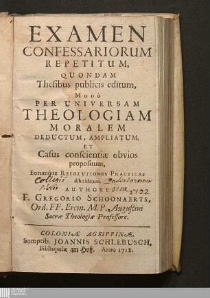 Examen Confessariorum Repetitum : Quondam Thesibus publicis editum, Modò Per Universam Theologiam Moralem Deductum, Ampliatum, Et Casus conscientiæ obvios propositum, Eorumque Resolutiones Practicas dilucidatum