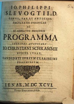 Jo. Philippi Slevogtii, D. Consil. Sax. ... Ac Scabinatus Senioris Programma Lectioni Auspicali Jo. Christiani Schrammii Budiss. Lusat. Candidati Iurium Clarissimi Praemissum : [... P.P. in Academia Ienensi, die XXX Augusti, MDCXCVI.]