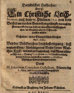 Davidischer Hofbecher, Das ist: Ein Christliche Leich-Sermon, auß dem 75. Psalmen, v. 9. von dem Becher mit starckem Wein voll eingeschenckt, darauß die Frommen Gott dem Heren einen Ehrtrunck beschaid thun ... : Gehalten, in der Evangelischen Kirchen bey S. Anna. Bey der Volckreichen Leichbestettigung, deß weyland Edlen, Fürsichtigen und Weisen Herren Matthiae Koch, von und zu Gaylenbach ...