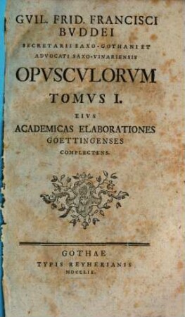 Gvil. Frid. Francisci Bvddei Secretarii Saxo-Gothani Et Advocati Saxo-Vinariensis Opvscvlorvm Tomvs ... Eivs Academicas Elaborationes Goettingensis Complectens, 1. Gvil. Frid. Francisci Bvddei Secretarii Saxo-Gothani Et Advocati Saxo-Vinariensis Opvscvlorvm Tomvs I. Eivs Academicas Elaborationes Goettingensis Complectens