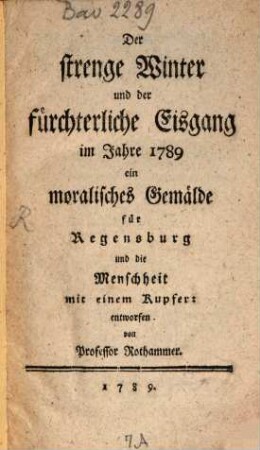 Der strenge Winter und der fürchterliche Eisgang im Jahre 1789 : ein moralisches Gemälde für Regensburg und die Menschheit