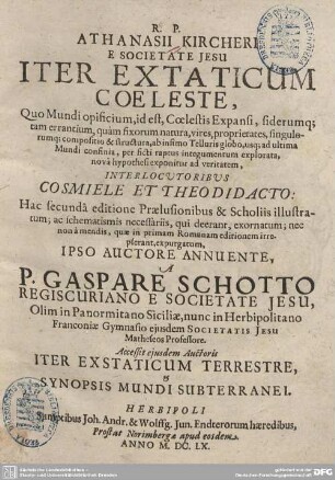 Iter Extaticum Coeleste : Quo Mundi opificium, id est, Coelestis Expansi, siderumq[ue] tam errantium, quam fixorum natura, vires, proprietates, singulorumq[ue] compositio & structura, ab infimo Telluris globo, usq[ue] ad ultima Mundi confinia, per ficti raptus integumentum explorata, nova hypothesi exponitur ad veritatem ; Interlocvtoribvs Cosmiele et Theodidacto