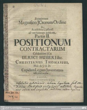 Permittende Magnifico ICtorum Ordine in Academia Lipsiensi ad ventilationem publicam Partis II. Positionum Contractarum Celeberrimi ICti Ulrici Huberi &c. Christianus Thomasius, Phil. & J.U.D. Cupidam legum Iuventutem officiose invitat