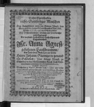 Wahre Eigenschafften recht-Gottseeliger Menschen Von Dem Außerkohrnen unter den Kindern Israel/ dem Mann nach dem Hertzen Gottes/ David/ in dem LXIII. Psalm/ vs. 6. 7. 8. 9. gar eigendlich abgebildet : Bey ... Leich-Begängnuß Der ... Fr. Anna Agneß gebohrnen Haußbrandinn/ Des ... Herrn Johann Steinigern/ genand von Schönkirch ... Ministri und Residenten, Hertzliebsten Ehegenossen: Welche den 3. Martii ... entschlaffen/ und den 24. desselben ... in der hiesigen Königl. Hauptkirchen S. Petri ... beygesetzet worden