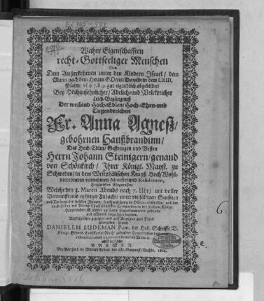 Wahre Eigenschafften recht-Gottseeliger Menschen Von Dem Außerkohrnen unter den Kindern Israel/ dem Mann nach dem Hertzen Gottes/ David/ in dem LXIII. Psalm/ vs. 6. 7. 8. 9. gar eigendlich abgebildet : Bey ... Leich-Begängnuß Der ... Fr. Anna Agneß gebohrnen Haußbrandinn/ Des ... Herrn Johann Steinigern/ genand von Schönkirch ... Ministri und Residenten, Hertzliebsten Ehegenossen: Welche den 3. Martii ... entschlaffen/ und den 24. desselben ... in der hiesigen Königl. Hauptkirchen S. Petri ... beygesetzet worden