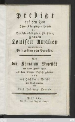 Predigt auf den Tod Ihrer Königlichen Hoheit der Durchlauchtigsten Fürstinn, Frauen Louisen Amalien verwitweten Prinzessinn von Preussen : Vor der Königinn Majestät am 23ten Jenner 1780. auf dem Königl. Schlosse gehalten und auf Höchstdero Befehl dem Druck übergeben
