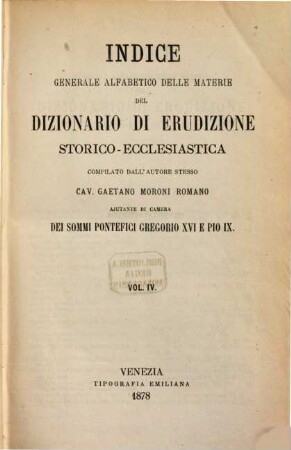 Dizionario di erudizione storico-ecclesiastica da S. Pietro sino ai nostri giorni : specialmente intorno ai principali santi, beati, martiri, padri, ai sommi pontefici, cardinali e più celebri scrittori ecclesiastici, ai varii gradi della gerarchia della chiesa cattolica, alle cittá patriarcali, arcivescovoli e vescovili, agli scismi, alle eresie, ai concilii, alle feste più solenni, ai riti, alle ceremonie sacre, alle cappelle papali, cardinalizie e prelatizie, agli ordini religiosi, militari, equestri ed ospitalieri, non che Alla corte Romana ed alla famiglia pontificia, ... ; [ed. in velina], Indice 4. [J - N]