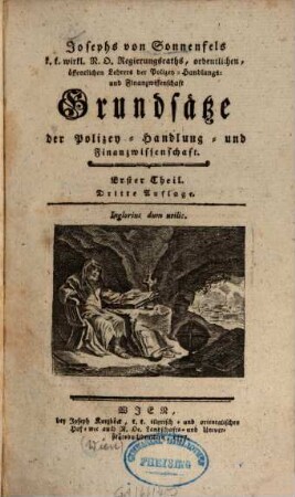 Josephs von Sonnenfels, k. k. wirkl. N. De. Regierungsraths, ordentlichen, öffentlichen Lehrers der Polizey, Handlung und Finanzwissenschaft Grundsätze der Polizey, Handlung und Finanzwissenschaft : zu den Leitfaden des politischen Studiums, 1