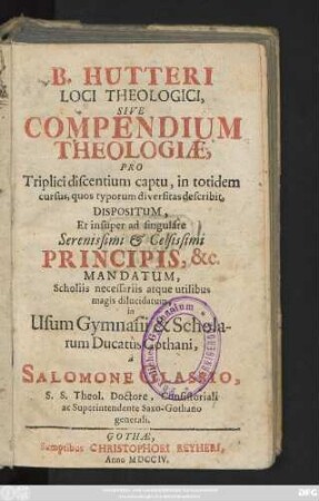 B. Hutteri Loci Theologici : Sive Compendium Theologiæ, Pro Triplici discentium captu, in totidem cursus, quos typorum diversitas describit, Dispositum ... Principis, [et]c. Mandatum, Scholiis necessariis atque utilibus magis dilucidatum, in Usum Gymnasii & Scholarum Ducatûs Gothani à Salomone Glassio, S. S. Theol. Doctore, Consistoriali ac Superintendente Saxo-Gothano generali