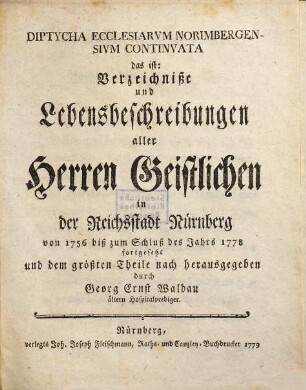 Diptycha Ecclesiarvm Norimbergensivm Continvata : das ist: Verzeichniße und Lebensbeschreibungen aller Herren Geistlichen in der Reichsstadt Nürnberg von 1756 biß zum Schluß des Jahrs 1778
